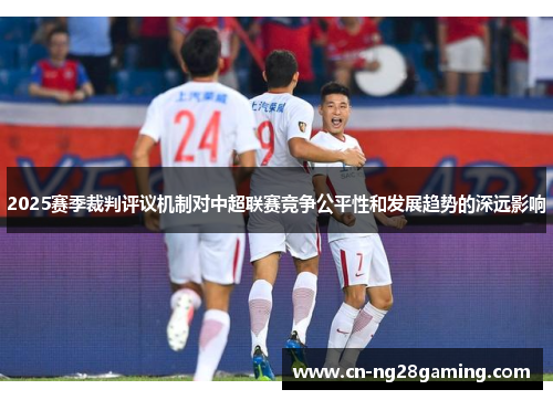 2025赛季裁判评议机制对中超联赛竞争公平性和发展趋势的深远影响 2025赛季裁判评议机制对中超联赛竞争公平性和发展趋势的深远影响