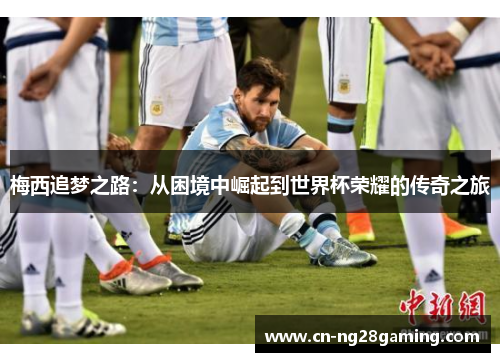 梅西追梦之路：从困境中崛起到世界杯荣耀的传奇之旅