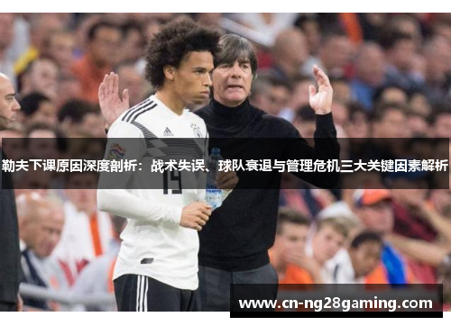勒夫下课原因深度剖析：战术失误、球队衰退与管理危机三大关键因素解析