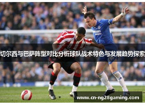切尔西与巴萨阵型对比分析球队战术特色与发展趋势探索