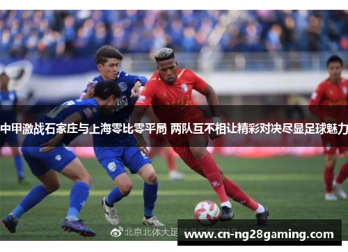 中甲激战石家庄与上海零比零平局 两队互不相让精彩对决尽显足球魅力