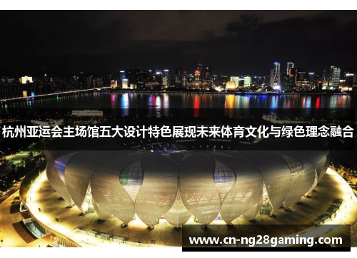 杭州亚运会主场馆五大设计特色展现未来体育文化与绿色理念融合