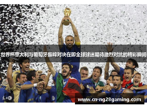 世界杯意大利与葡萄牙巅峰对决在即全球球迷期待激烈对抗的精彩瞬间