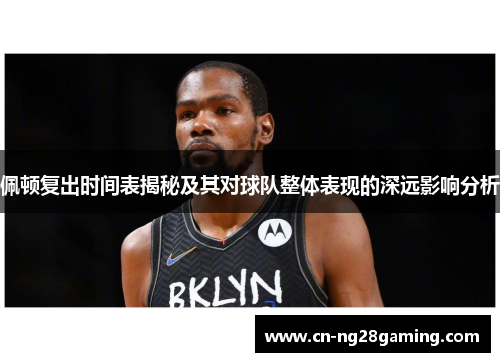 佩顿复出时间表揭秘及其对球队整体表现的深远影响分析