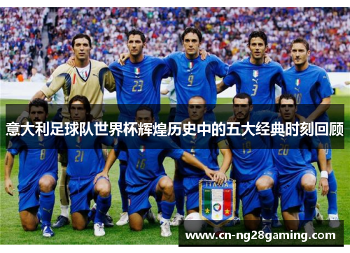意大利足球队世界杯辉煌历史中的五大经典时刻回顾