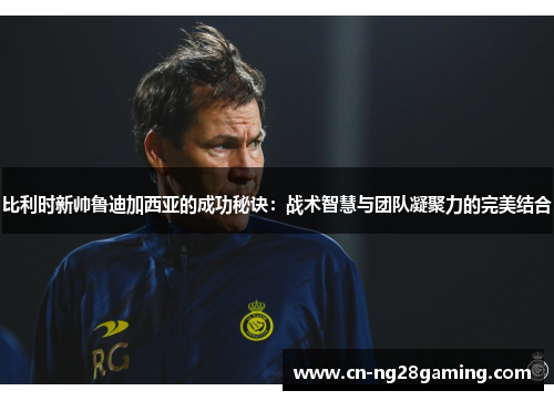 比利时新帅鲁迪加西亚的成功秘诀：战术智慧与团队凝聚力的完美结合