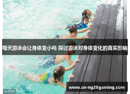 每天游泳会让身体变小吗 探讨游泳对身体变化的真实影响