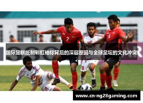 国际足联抵制彩虹袖标背后的深层原因与全球足坛的文化冲突