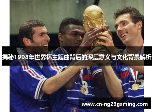揭秘1998年世界杯主题曲背后的深层意义与文化背景解析