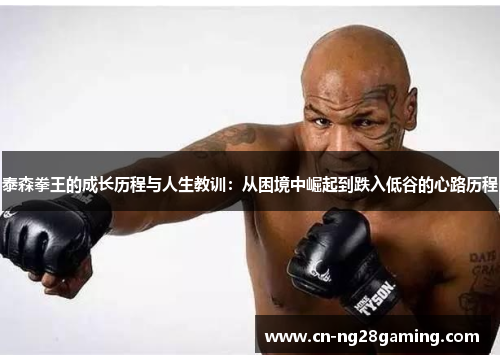 泰森拳王的成长历程与人生教训：从困境中崛起到跌入低谷的心路历程