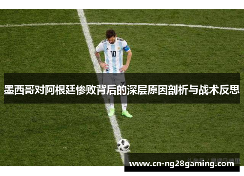 墨西哥对阿根廷惨败背后的深层原因剖析与战术反思