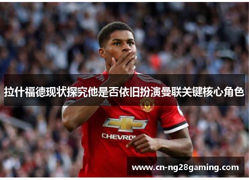 拉什福德现状探究他是否依旧扮演曼联关键核心角色