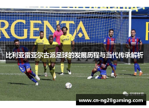 比利亚雷亚尔古派足球的发展历程与当代传承解析