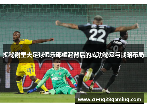 揭秘谢里夫足球俱乐部崛起背后的成功秘笈与战略布局