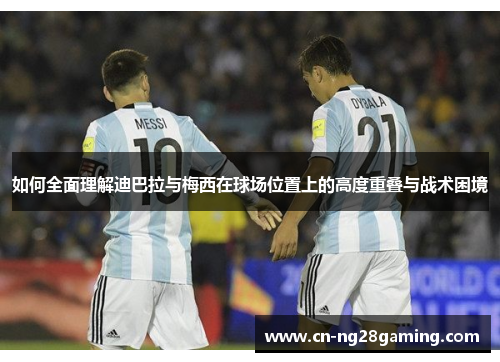 如何全面理解迪巴拉与梅西在球场位置上的高度重叠与战术困境