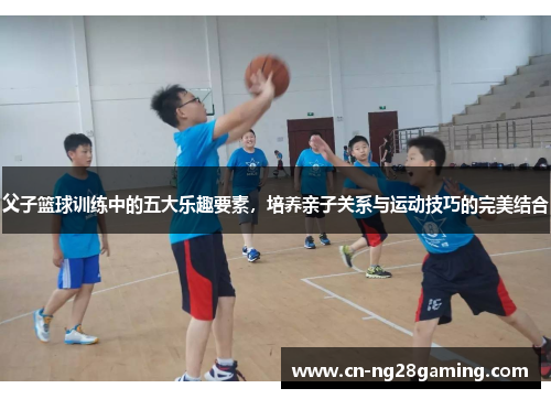 父子篮球训练中的五大乐趣要素，培养亲子关系与运动技巧的完美结合
