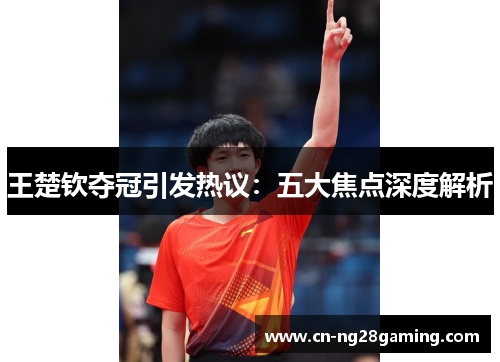 王楚钦夺冠引发热议：五大焦点深度解析