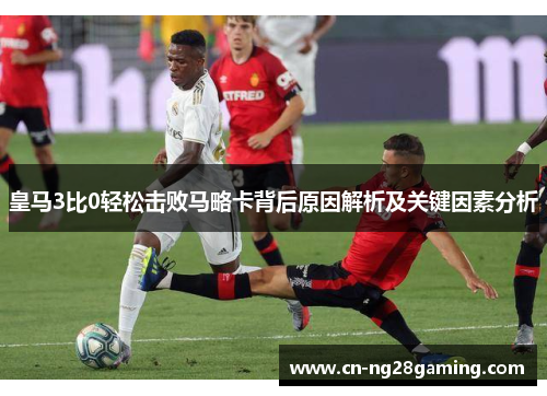皇马3比0轻松击败马略卡背后原因解析及关键因素分析