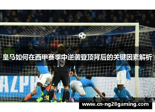 皇马如何在西甲赛季中逆袭登顶背后的关键因素解析