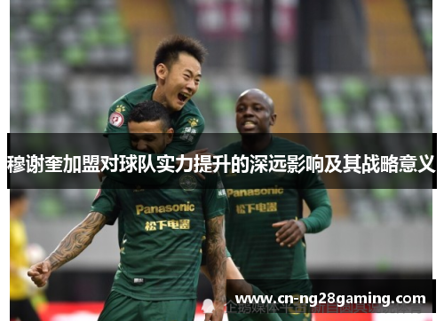 穆谢奎加盟对球队实力提升的深远影响及其战略意义