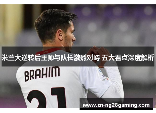 米兰大逆转后主帅与队长激烈对峙 五大看点深度解析