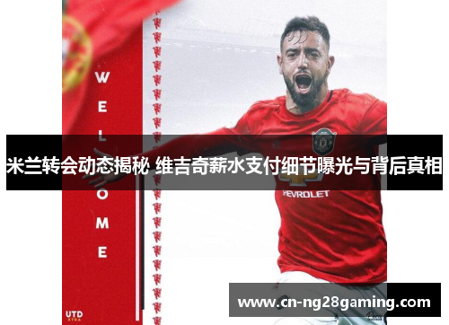 米兰转会动态揭秘 维吉奇薪水支付细节曝光与背后真相