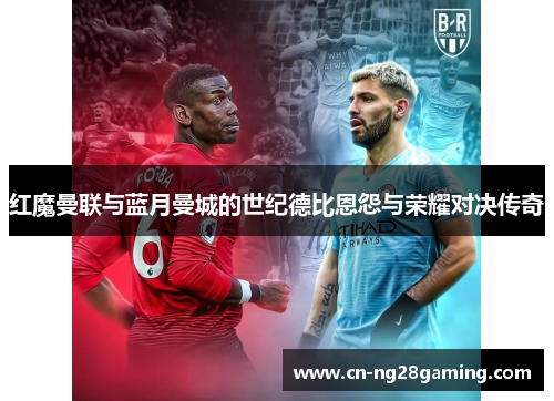 红魔曼联与蓝月曼城的世纪德比恩怨与荣耀对决传奇