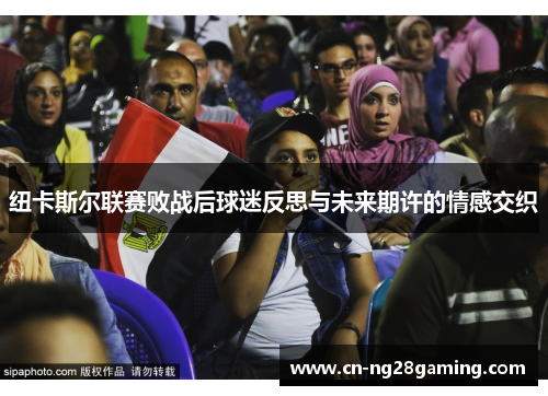 纽卡斯尔联赛败战后球迷反思与未来期许的情感交织