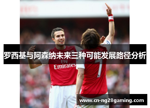 罗西基与阿森纳未来三种可能发展路径分析