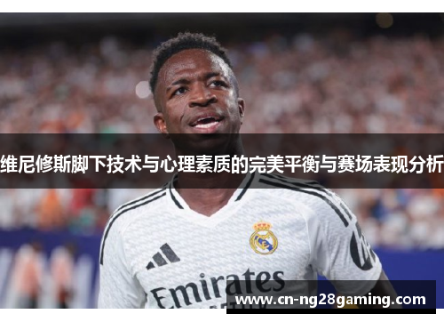 维尼修斯脚下技术与心理素质的完美平衡与赛场表现分析 维尼修斯脚下技术与心理素质的完美平衡与赛场表现分析