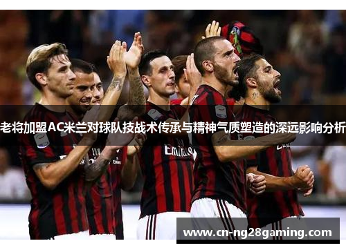 老将加盟AC米兰对球队技战术传承与精神气质塑造的深远影响分析 老将加盟AC米兰对球队技战术传承与精神气质塑造的深远影响分析
