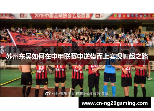 苏州东吴如何在中甲联赛中逆势而上实现崛起之路
