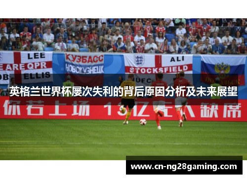 英格兰世界杯屡次失利的背后原因分析及未来展望