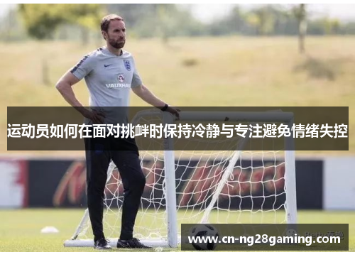 运动员如何在面对挑衅时保持冷静与专注避免情绪失控 运动员如何在面对挑衅时保持冷静与专注避免情绪失控