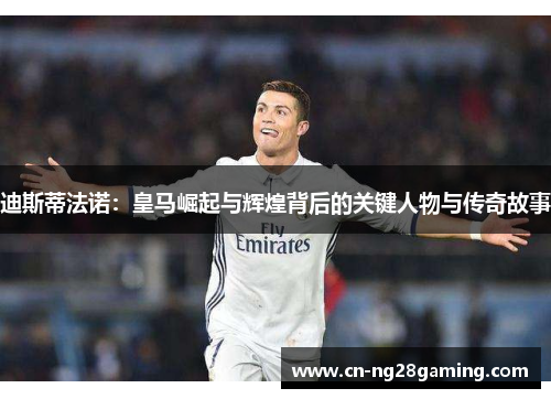 迪斯蒂法诺:皇马崛起与辉煌背后的关键人物与传奇故事 迪斯蒂法诺:皇马崛起与辉煌背后的关键人物与传奇故事