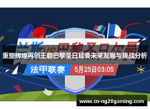 重塑辉煌再创王朝巴黎圣日耳曼未来发展与挑战分析 重塑辉煌再创王朝巴黎圣日耳曼未来发展与挑战分析