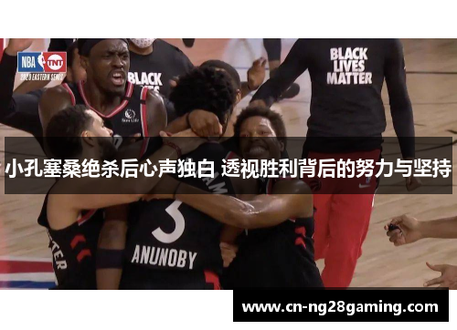 小孔塞桑绝杀后心声独白 透视胜利背后的努力与坚持 小孔塞桑绝杀后心声独白 透视胜利背后的努力与坚持