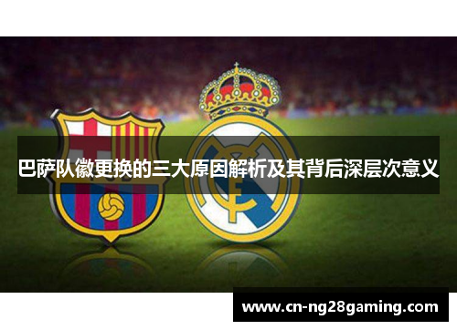 巴萨队徽更换的三大原因解析及其背后深层次意义 巴萨队徽更换的三大原因解析及其背后深层次意义