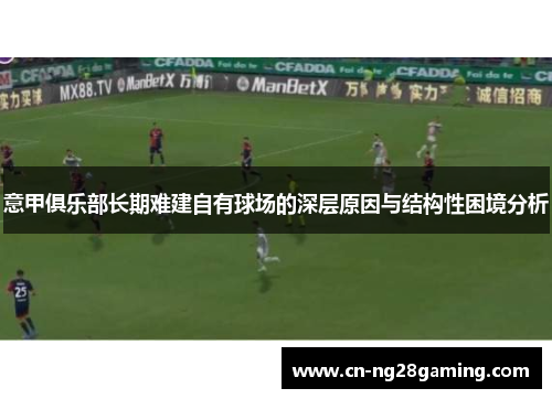 意甲俱乐部长期难建自有球场的深层原因与结构性困境分析