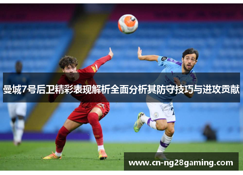 曼城7号后卫精彩表现解析全面分析其防守技巧与进攻贡献 曼城7号后卫精彩表现解析全面分析其防守技巧与进攻贡献