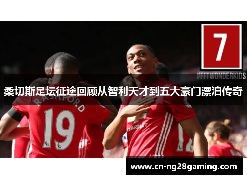 桑切斯足坛征途回顾从智利天才到五大豪门漂泊传奇 桑切斯足坛征途回顾从智利天才到五大豪门漂泊传奇