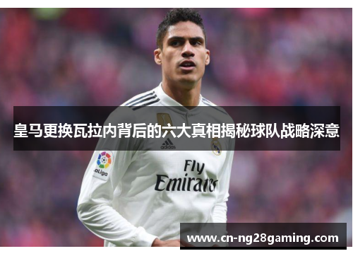 皇马更换瓦拉内背后的六大真相揭秘球队战略深意 皇马更换瓦拉内背后的六大真相揭秘球队战略深意
