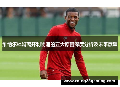 维纳尔杜姆离开利物浦的五大原因深度分析及未来展望 维纳尔杜姆离开利物浦的五大原因深度分析及未来展望