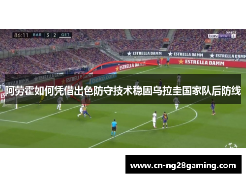 阿劳霍如何凭借出色防守技术稳固乌拉圭国家队后防线 阿劳霍如何凭借出色防守技术稳固乌拉圭国家队后防线