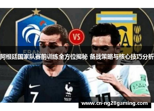 阿根廷国家队赛前训练全方位揭秘 备战策略与核心技巧分析 阿根廷国家队赛前训练全方位揭秘 备战策略与核心技巧分析