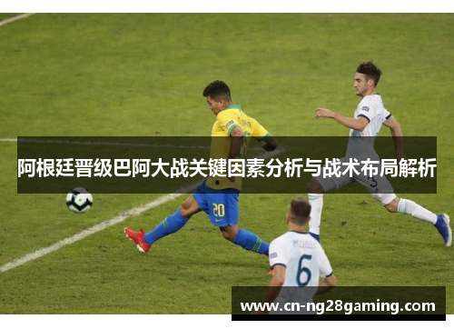 阿根廷晋级巴阿大战关键因素分析与战术布局解析 阿根廷晋级巴阿大战关键因素分析与战术布局解析
