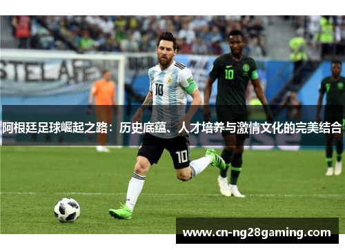 阿根廷足球崛起之路：历史底蕴、人才培养与激情文化的完美结合