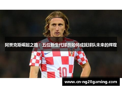 阿贾克斯崛起之路：五位新生代球员如何成就球队未来的辉煌