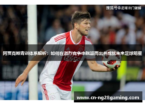 阿贾克斯青训体系解析：如何在激烈竞争中脱颖而出并成就未来足球明星