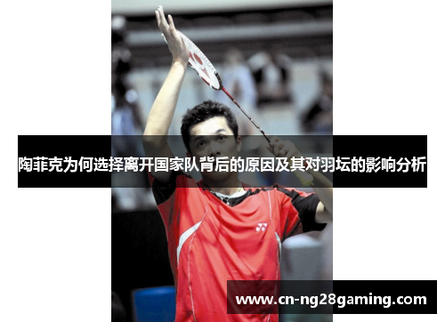 陶菲克为何选择离开国家队背后的原因及其对羽坛的影响分析 陶菲克为何选择离开国家队背后的原因及其对羽坛的影响分析